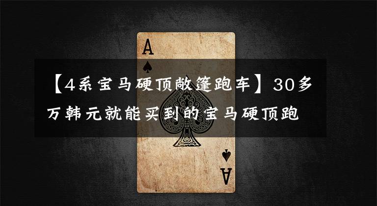 【4系宝马硬顶敞篷跑车】30多万韩元就能买到的宝马硬顶跑车,搭载2.0T动力,说说宝马4系列吧。