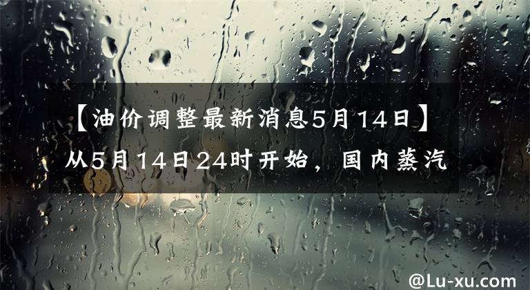 【油价调整最新消息5月14日】从5月14日24时开始，国内蒸汽柴油价格每吨上涨了100韩元