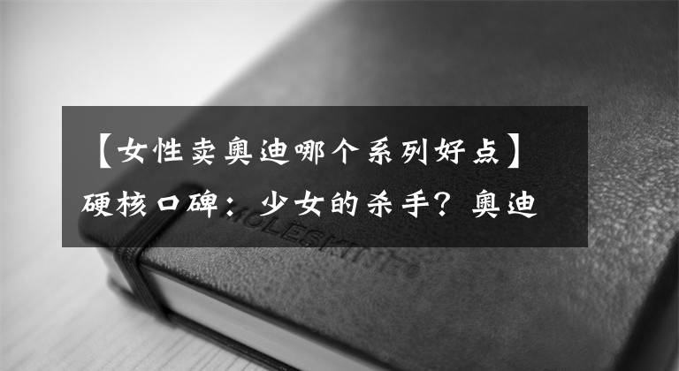 【女性卖奥迪哪个系列好点】硬核口碑:少女的杀手?奥迪Q2L到底怎样