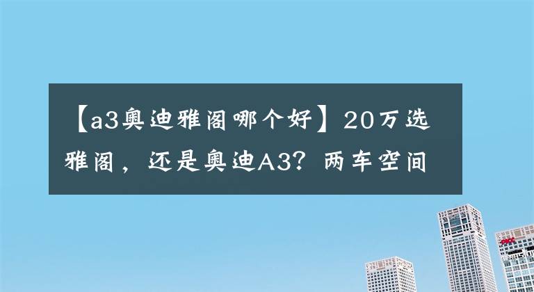 【a3奥迪雅阁哪个好】20万选雅阁，还是奥迪A3？两车空间、动力、保养费用分析