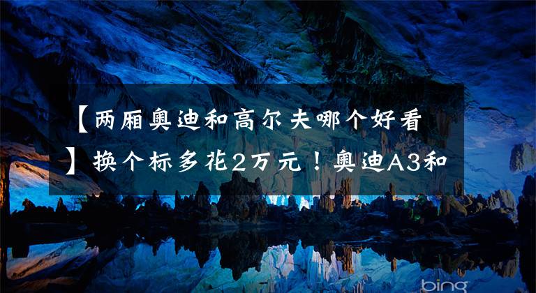 【两厢奥迪和高尔夫哪个好看】换个标多花2万元！奥迪A3和高尔夫谁更值得买？