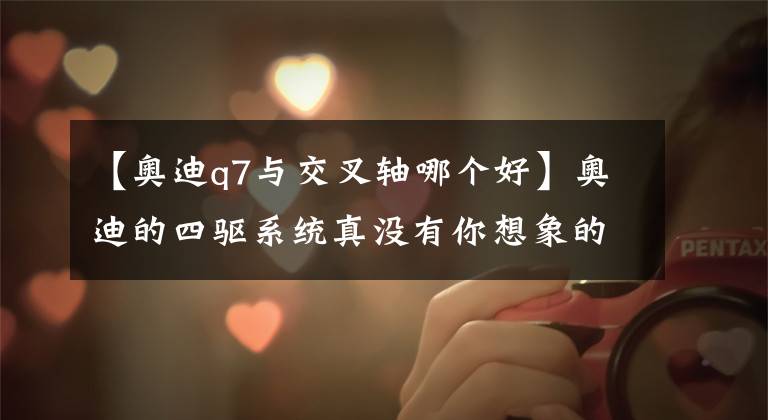 【奥迪q7与交叉轴哪个好】奥迪的四驱系统真没有你想象的那么厉害!