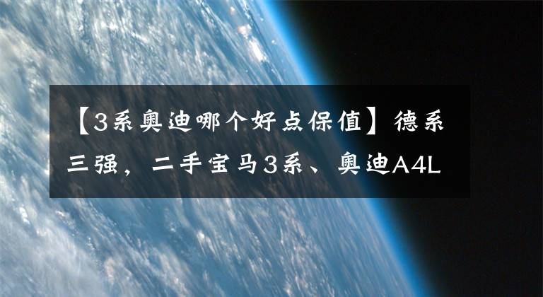 【3系奥迪哪个好点保值】德系三强，二手宝马3系、奥迪A4L、奔驰C级谁更值钱？