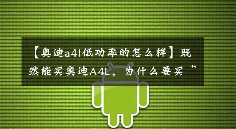 【奥迪a4l低功率的怎么样】既然能买奥迪A4L,为什么要买“低功率”?网友:虚荣心在作怪
