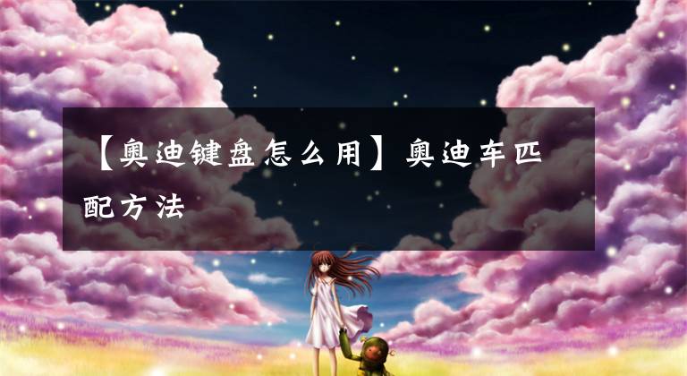 【奥迪键盘怎么用】奥迪车匹配方法