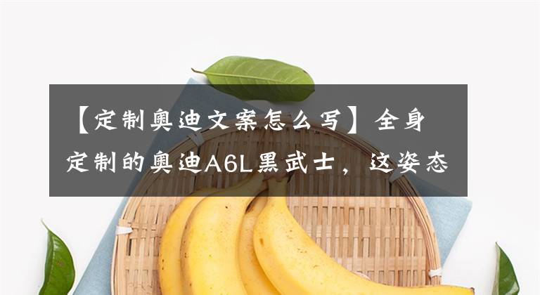 【定制奥迪文案怎么写】全身定制的奥迪A6L黑武士，这姿态有谁不爱？
