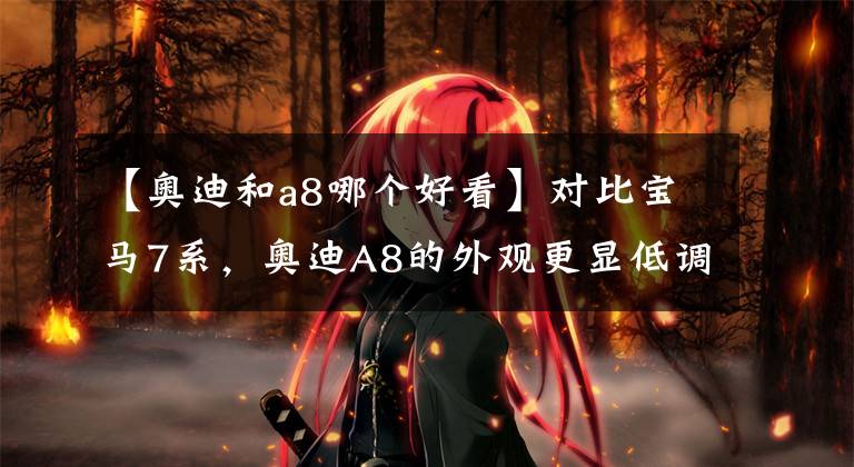 【奥迪和a8哪个好看】对比宝马7系，奥迪A8的外观更显低调，历史的对比你更喜欢谁？