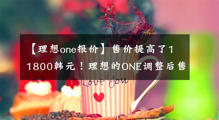 【理想one报价】售价提高了11800韩元!理想的ONE调整后售价为34.98万韩元