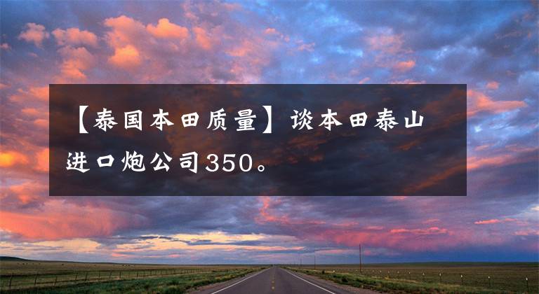 【泰国本田质量】谈本田泰山进口炮公司350。