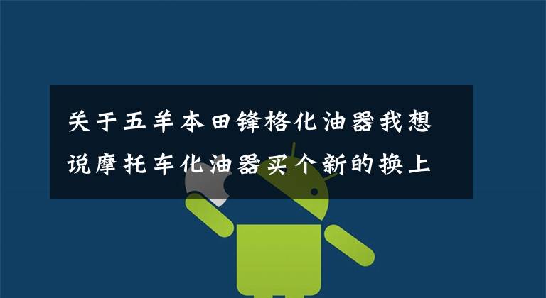 关于五羊本田锋格化油器我想说摩托车化油器买个新的换上就行,果真如此简单?看完本文再下结论