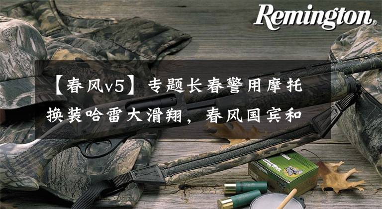 【春风v5】专题长春警用摩托换装哈雷大滑翔，春风国宾和贝纳利黄巡都未能入选