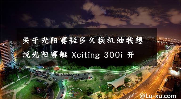 关于光阳赛艇多久换机油我想说光阳赛艇 Xciting 300i 开箱&简单评测