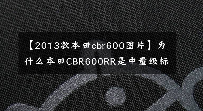 【2013款本田cbr600图片】为什么本田CBR600RR是中量级标杆?看这13种旧车就知道了