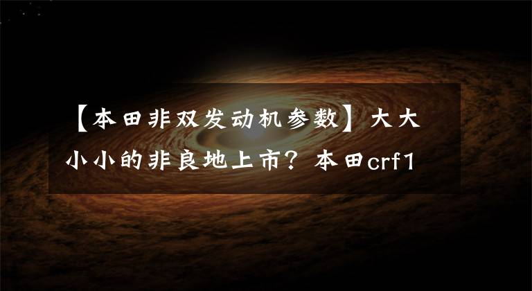 【本田非双发动机参数】大大小小的非良地上市?本田crf1000位移升级,crf850即将上市