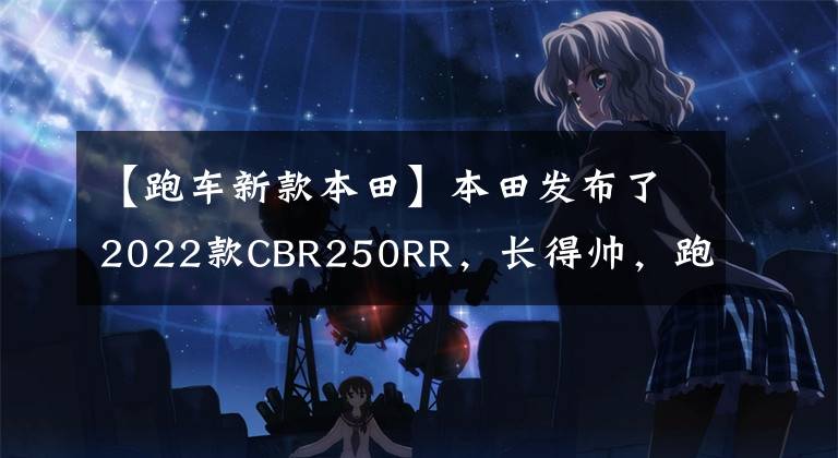 【跑车新款本田】本田发布了2022款CBR250RR,长得帅,跑得快,但价格也很贵。