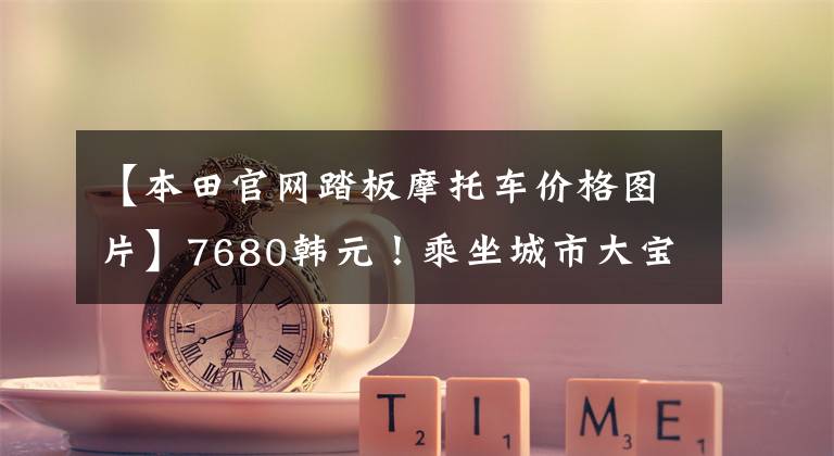 【本田官网踏板摩托车价格图片】7680韩元!乘坐城市大宝踏板本田喜鲨125: 15韩元一周