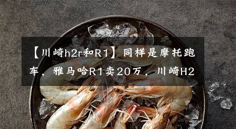 【川崎h2r和R1】同样是摩托跑车，雅马哈R1卖20万，川崎H2R凭什么卖72万？