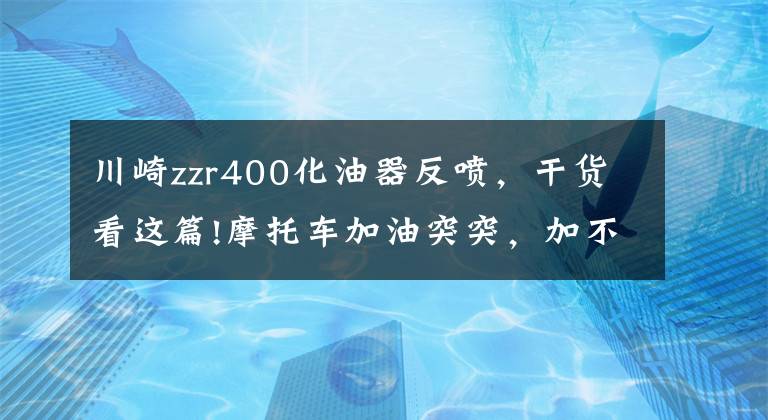 川崎zzr400化油器反喷,干货看这篇!摩托车加油突突,加不起油的核心技术原因,一般人不告诉他