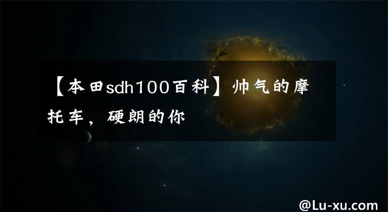 【本田sdh100百科】帅气的摩托车,硬朗的你