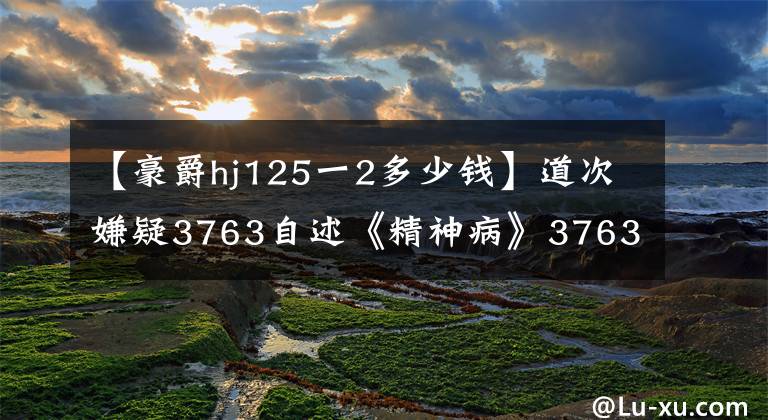 【豪爵hj125一2多少钱】道次嫌疑3763自述《精神病》3763鉴定后也要承担刑责。