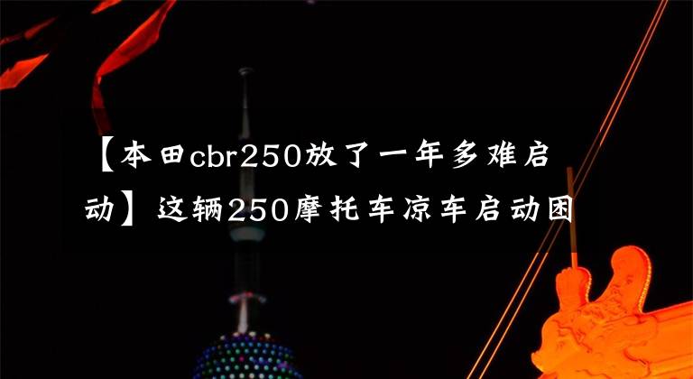 【本田cbr250放了一年多难启动】这辆250摩托车凉车启动困难,所以换了启动机,查了一下,有更多的原因。
