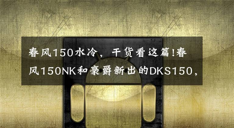 春风150水冷,干货看这篇!春风150NK和豪爵新出的DKS150,谁更适合进藏摩旅?