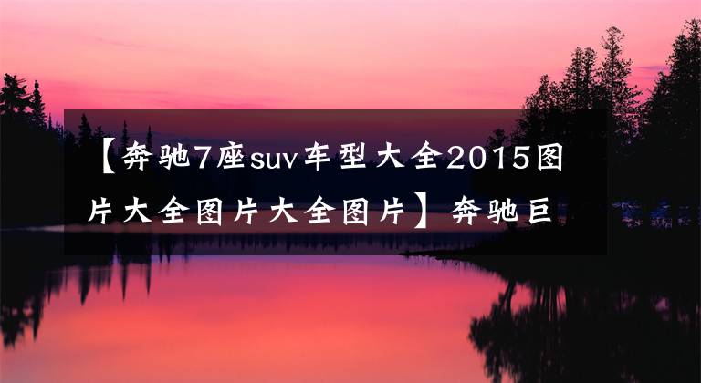 【奔驰7座suv车型大全2015图片大全图片大全图片】奔驰巨无霸来了！提供7座，还能越野，这款全新SUV比GLS还豪气