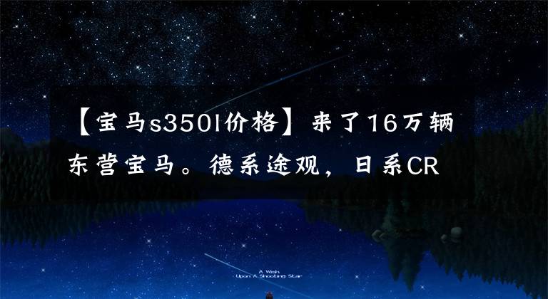 【宝马s350l价格】来了16万辆东营宝马。德系途观,日系CR-V是最害怕的SUV。
