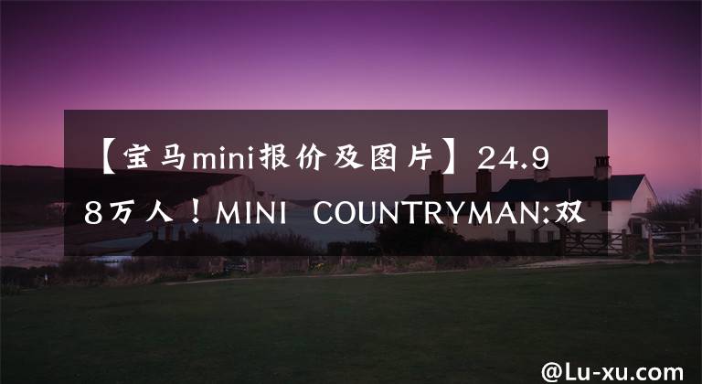 【宝马mini报价及图片】24.98万人!MINI COUNTRYMAN:双色外观、1.5T引擎、室内可爱复古
