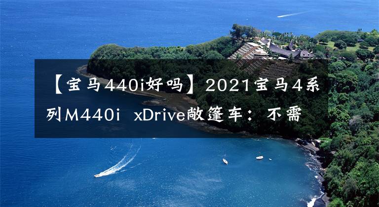 【宝马440i好吗】2021宝马4系列M440i xDrive敞篷车:不需要M4
