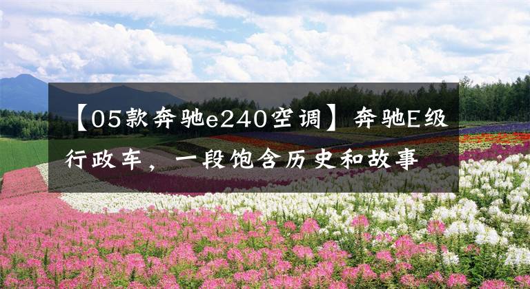 【05款奔驰e240空调】奔驰E级行政车,一段饱含历史和故事的换代发展史,值得收藏