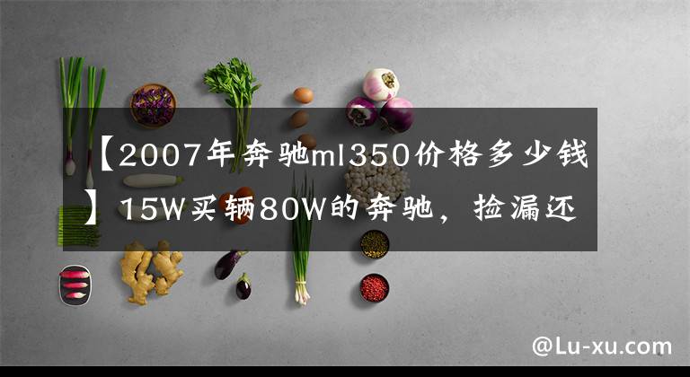 【2007年奔驰ml350价格多少钱】15W买辆80W的奔驰，捡漏还是入坑？拉开车门，朋友直接看傻眼！