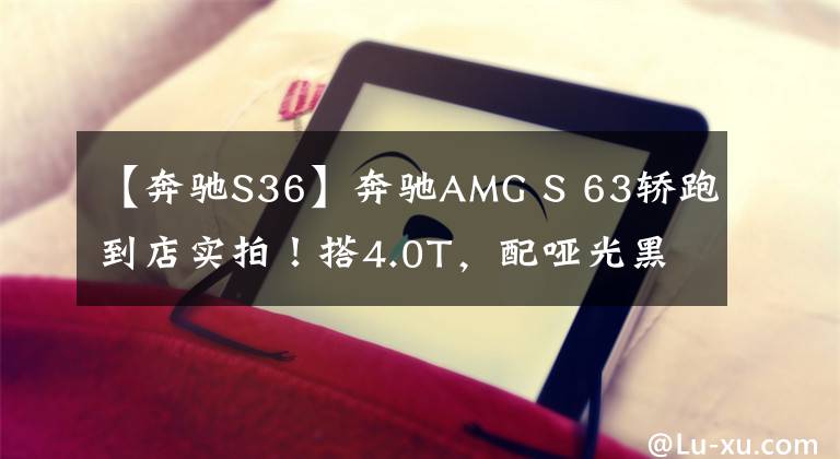 【奔驰S36】奔驰AMG S 63轿跑到店实拍!搭4.0T,配哑光黑轮圈 破百仅需3.5秒