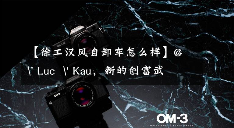 【徐工汉风自卸车怎么样】@ ' Luc  ' Kau，新的创富武器到了。请接受