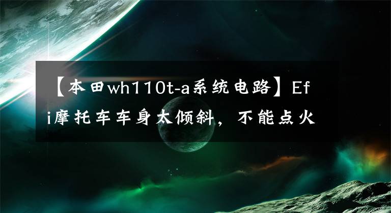 【本田wh110t-a系统电路】Efi摩托车车身太倾斜，不能点火，知道为什么吗？