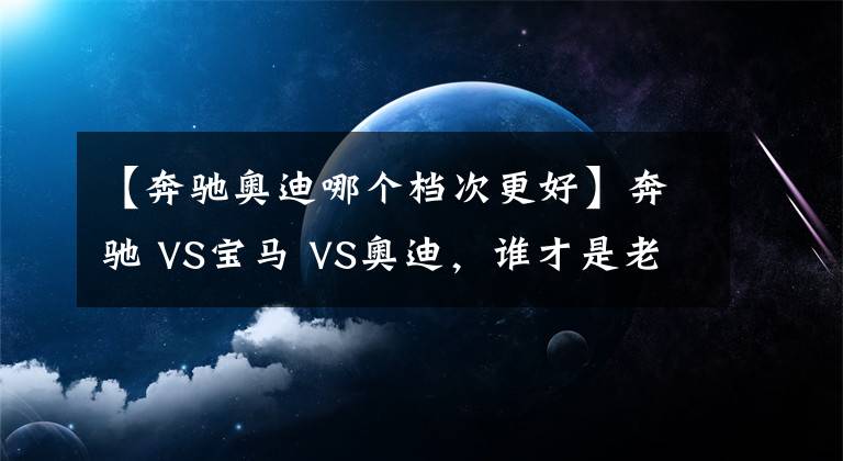 【奔驰奥迪哪个档次更好】奔驰 VS宝马 VS奥迪，谁才是老大？BBA数据对比