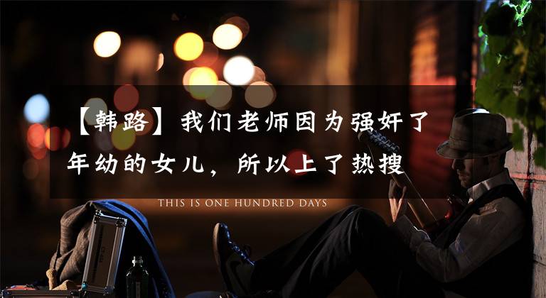 【韩路】我们老师因为强奸了年幼的女儿，所以上了热搜