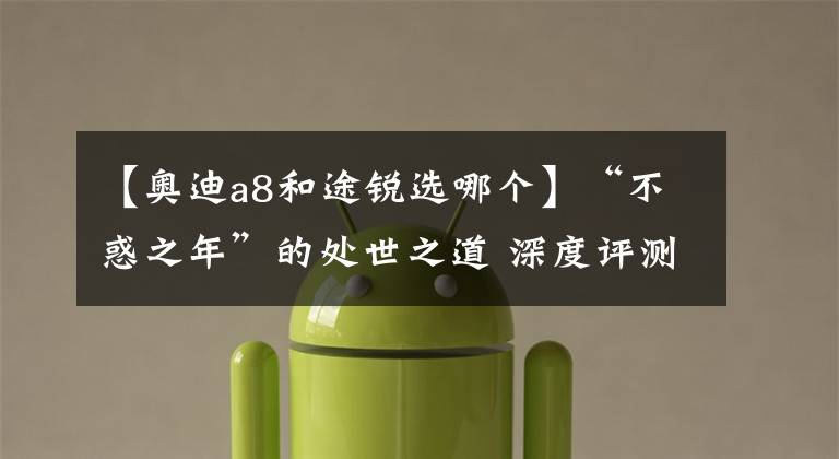 【奥迪a8和途锐选哪个】“不惑之年”的处世之道 深度评测全新大众途锐