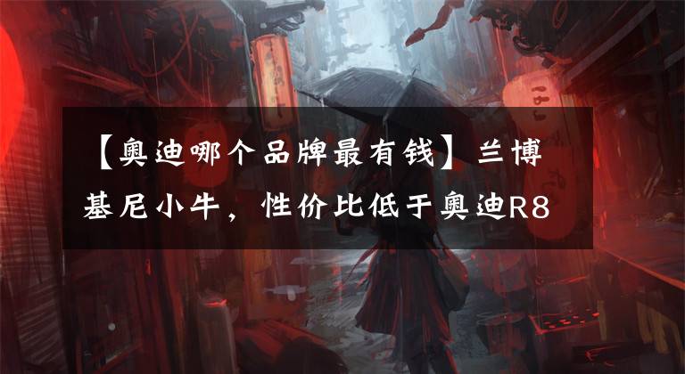 【奥迪哪个品牌最有钱】兰博基尼小牛，性价比低于奥迪R8，为何销量却反超2.93倍？