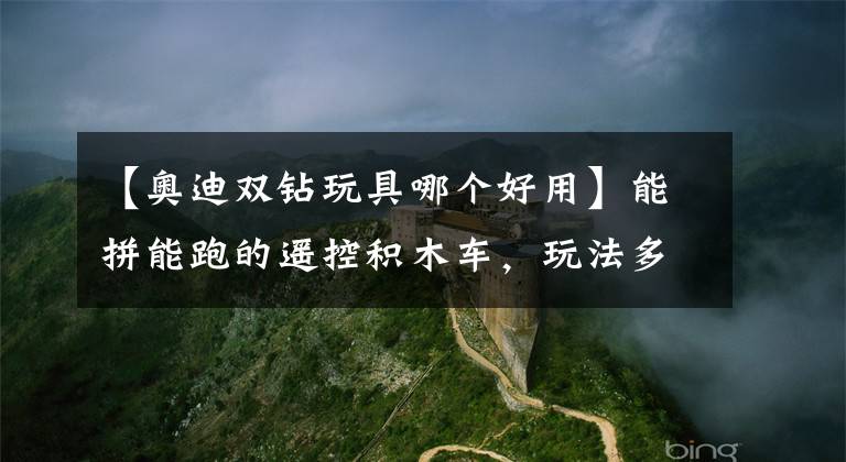 【奥迪双钻玩具哪个好用】能拼能跑的遥控积木车,玩法多样又实惠