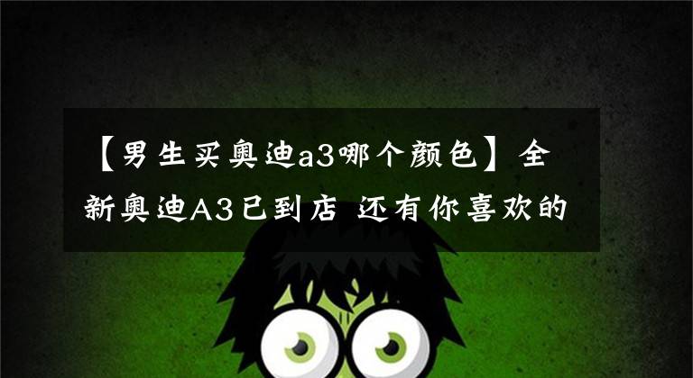 【男生买奥迪a3哪个颜色】全新奥迪A3已到店 还有你喜欢的哥特兰绿 王一博同款
