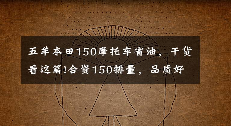 五羊本田150摩托车省油,干货看这篇!合资150排量,品质好,骑着舒适,省油耐操的摩托车有哪些?