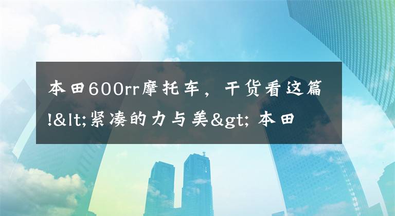 本田600rr摩托车，干货看这篇!<紧凑的力与美> 本田经典仿赛跑车“2007款 CBR600RR”介绍