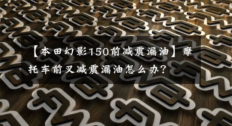 【本田幻影150前减震漏油】摩托车前叉减震漏油怎么办?