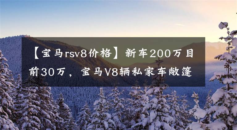 【宝马rsv8价格】新车200万目前30万,宝马V8辆私家车敞篷跑车买什么4系?