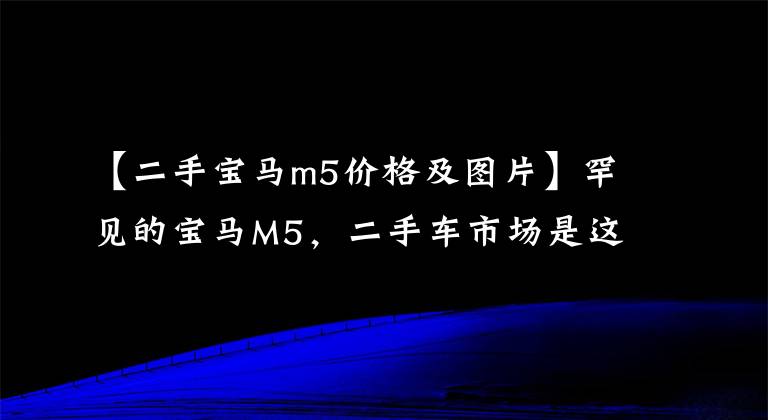 【二手宝马m5价格及图片】罕见的宝马M5，二手车市场是这样的