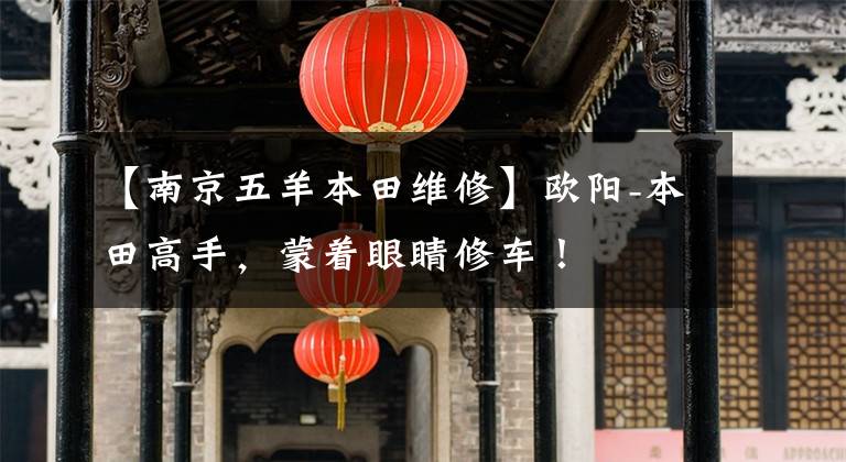 【南京五羊本田维修】欧阳-本田高手,蒙着眼睛修车!