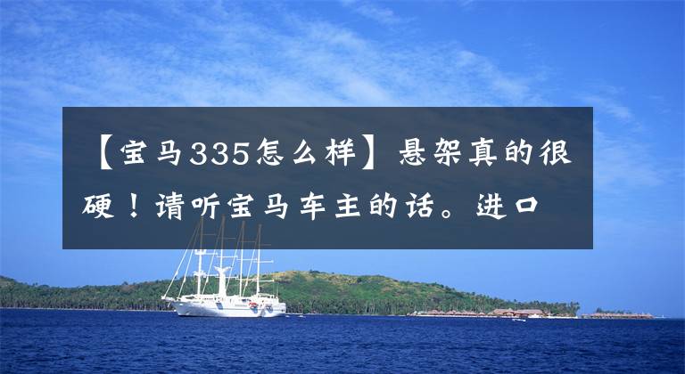 【宝马335怎么样】悬架真的很硬!请听宝马车主的话。进口335i怎么样?
