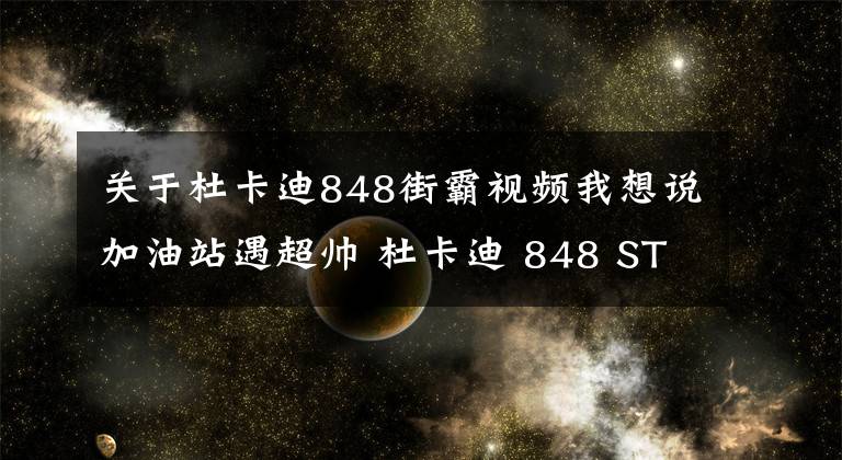 关于杜卡迪848街霸视频我想说加油站遇超帅 杜卡迪 848 STREETFIGHTER