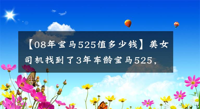 【08年宝马525值多少钱】美女司机找到了3年车龄宝马525,车状态竟然这么好。